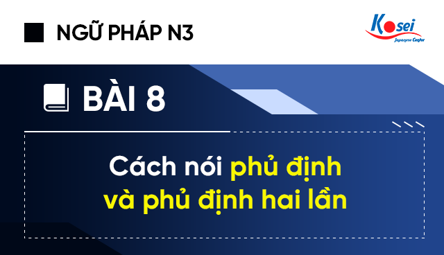 Ngữ pháp tiếng Nhật N3 - Bài 8: Cách nói phủ định và phủ định hai lần.